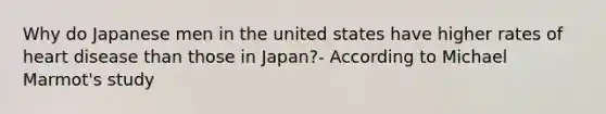 Why do Japanese men in the united states have higher rates of heart disease than those in Japan?- According to Michael Marmot's study