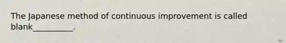 The Japanese method of continuous improvement is called blank__________.