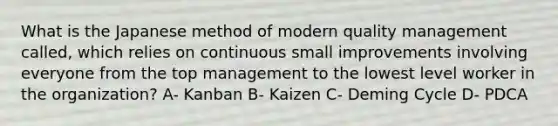 What is the Japanese method of modern quality management called, which relies on continuous small improvements involving everyone from the top management to the lowest level worker in the organization? A- Kanban B- Kaizen C- Deming Cycle D- PDCA