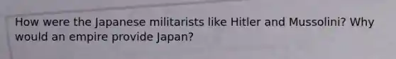 How were the Japanese militarists like Hitler and Mussolini? Why would an empire provide Japan?