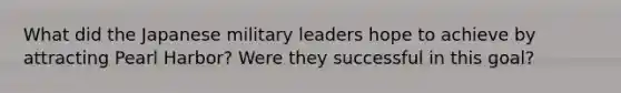 What did the Japanese military leaders hope to achieve by attracting Pearl Harbor? Were they successful in this goal?