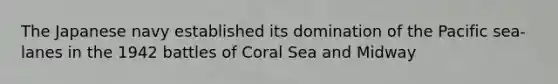 The Japanese navy established its domination of the Pacific sea-lanes in the 1942 battles of Coral Sea and Midway