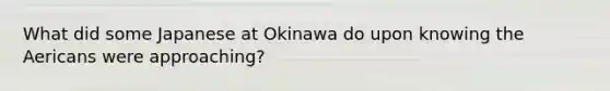 What did some Japanese at Okinawa do upon knowing the Aericans were approaching?