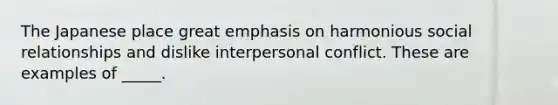 The Japanese place great emphasis on harmonious social relationships and dislike interpersonal conflict. These are examples of _____.