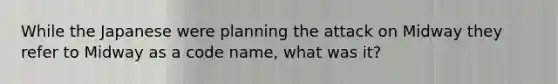 While the Japanese were planning the attack on Midway they refer to Midway as a code name, what was it?