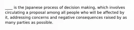 ____ is the Japanese process of <a href='https://www.questionai.com/knowledge/kuI1pP196d-decision-making' class='anchor-knowledge'>decision making</a>, which involves circulating a proposal among all people who will be affected by it, addressing concerns and negative consequences raised by as many parties as possible.