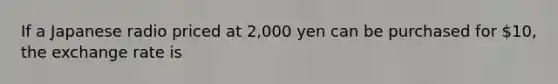 If a Japanese radio priced at 2,000 yen can be purchased for 10, the exchange rate is