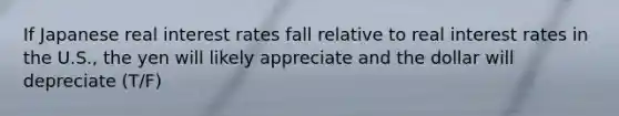If Japanese real interest rates fall relative to real interest rates in the U.S., the yen will likely appreciate and the dollar will depreciate (T/F)