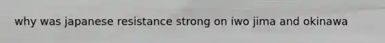 why was japanese resistance strong on iwo jima and okinawa