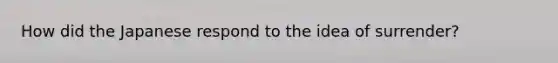 How did the Japanese respond to the idea of surrender?