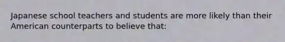 Japanese school teachers and students are more likely than their American counterparts to believe that: