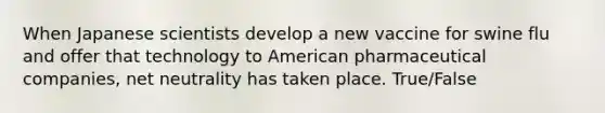 When Japanese scientists develop a new vaccine for swine flu and offer that technology to American pharmaceutical companies, net neutrality has taken place. True/False