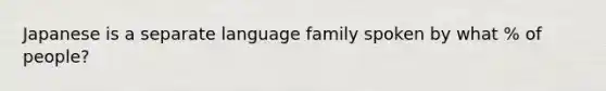 Japanese is a separate language family spoken by what % of people?