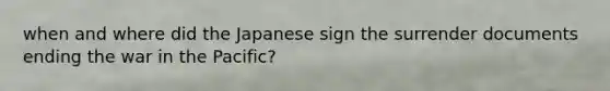 when and where did the Japanese sign the surrender documents ending the war in the Pacific?