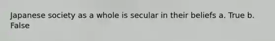 Japanese society as a whole is secular in their beliefs a. True b. False