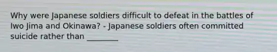 Why were Japanese soldiers difficult to defeat in the battles of Iwo Jima and Okinawa? - Japanese soldiers often committed suicide rather than ________