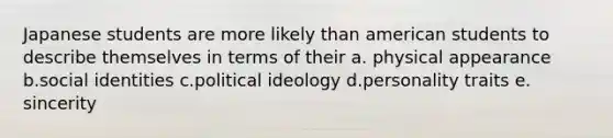 Japanese students are more likely than american students to describe themselves in terms of their a. physical appearance b.social identities c.political ideology d.personality traits e. sincerity