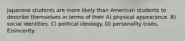 Japanese students are more likely than American students to describe themselves in terms of their A) physical appearance. B) social identities. C) political ideology. D) personality traits. E)sincerity.