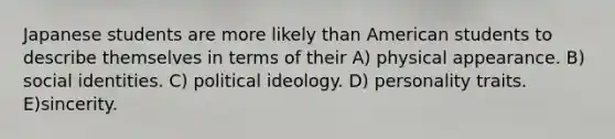 Japanese students are more likely than American students to describe themselves in terms of their A) physical appearance. B) social identities. C) political ideology. D) personality traits. E)sincerity.