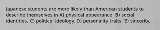 Japanese students are more likely than American students to describe themselves in А) physical appearance. B) social identities. C) political ideology. D) personality traits. E) sincerity.