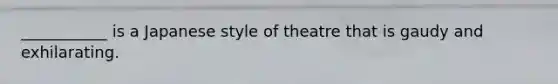 ___________ is a Japanese style of theatre that is gaudy and exhilarating.