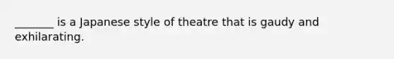 _______ is a Japanese style of theatre that is gaudy and exhilarating.