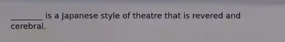 ________​ is a Japanese style of theatre that is revered and cerebral.