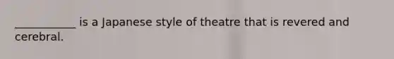 ___________ is a Japanese style of theatre that is revered and cerebral.