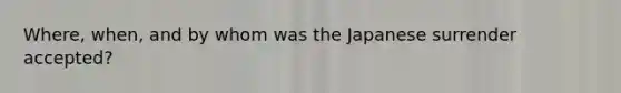 Where, when, and by whom was the Japanese surrender accepted?