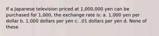 If a Japanese television priced at 1,000,000 yen can be purchased for 1,000, the exchange rate is: a. 1,000 yen per dollar b. 1,000 dollars per yen c. .01 dollars per yen d. None of these