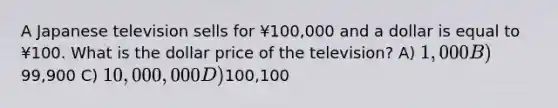 A Japanese television sells for ¥100,000 and a dollar is equal to ¥100. What is the dollar price of the television? A) 1,000 B)99,900 C) 10,000,000 D)100,100