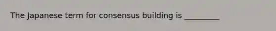 The Japanese term for consensus building is _________