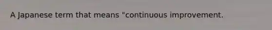 A Japanese term that means "continuous improvement.