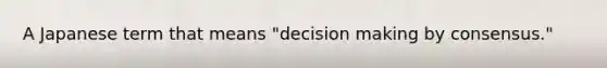 A Japanese term that means "decision making by consensus."