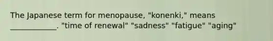 The Japanese term for menopause, "konenki," means ____________. "time of renewal" "sadness" "fatigue" "aging"