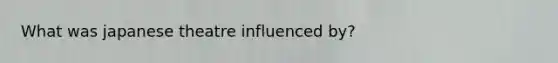 What was japanese theatre influenced by?