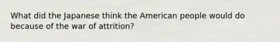 What did the Japanese think the American people would do because of the war of attrition?