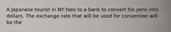 A Japanese tourist in NY foes to a bank to convert his yens into dollars. The exchange rate that will be used for conversion will be the