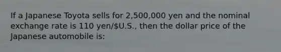 If a Japanese Toyota sells for 2,500,000 yen and the nominal exchange rate is 110 yen/U.S., then the dollar price of the Japanese automobile is: