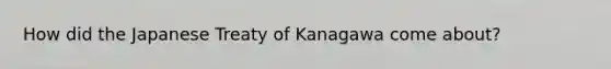 How did the Japanese Treaty of Kanagawa come about?