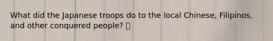 What did the Japanese troops do to the local Chinese, Filipinos, and other conquered people? 🍍