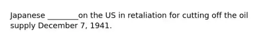 Japanese ________on the US in retaliation for cutting off the oil supply December 7, 1941.