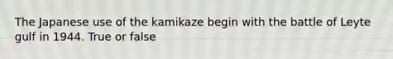 The Japanese use of the kamikaze begin with the battle of Leyte gulf in 1944. True or false