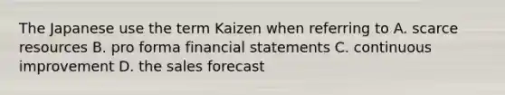 The Japanese use the term Kaizen when referring to A. scarce resources B. pro forma financial statements C. continuous improvement D. the sales forecast