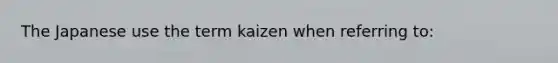 The Japanese use the term kaizen when referring to: