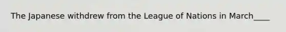 The Japanese withdrew from the League of Nations in March____