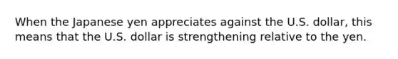 ​When the Japanese yen appreciates against the U.S. dollar, this means that the U.S. dollar is strengthening relative to the yen.