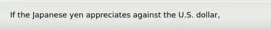 If the Japanese yen appreciates against the U.S. dollar,