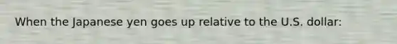 When the Japanese yen goes up relative to the U.S. dollar: