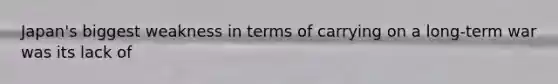 Japan's biggest weakness in terms of carrying on a long-term war was its lack of